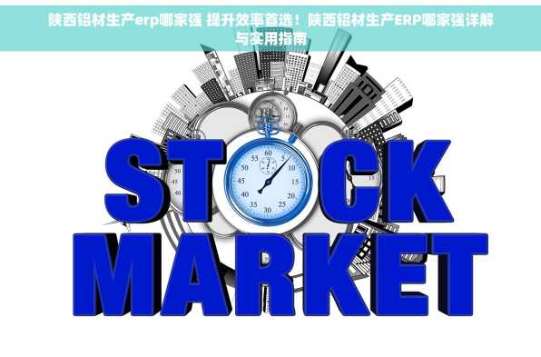 陕西铝材生产erp哪家强 提升效率首选！陕西铝材生产ERP哪家强详解与实用指南