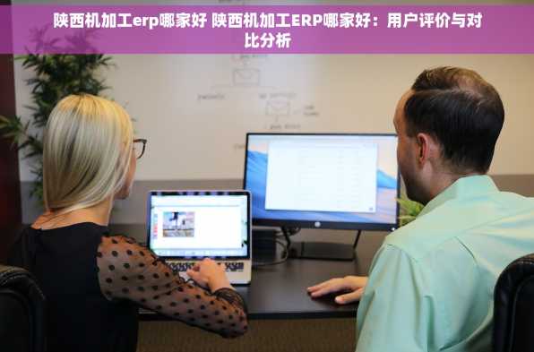 陕西机加工erp哪家好 陕西机加工ERP哪家好：用户评价与对比分析