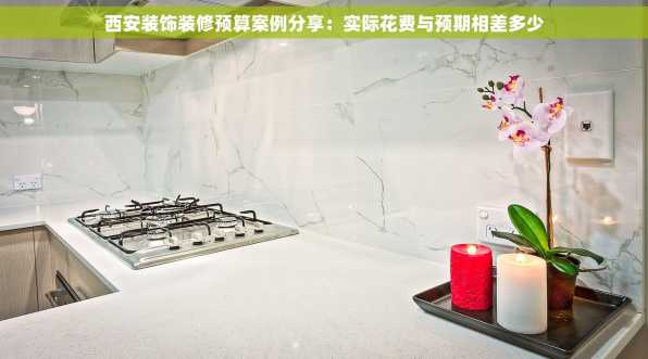 西安装饰装修预算案例分享：实际花费与预期相差多少