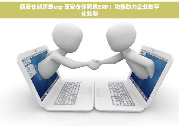 西安仓储跨境erp 西安仓储跨境ERP：功能助力企业数字化转型