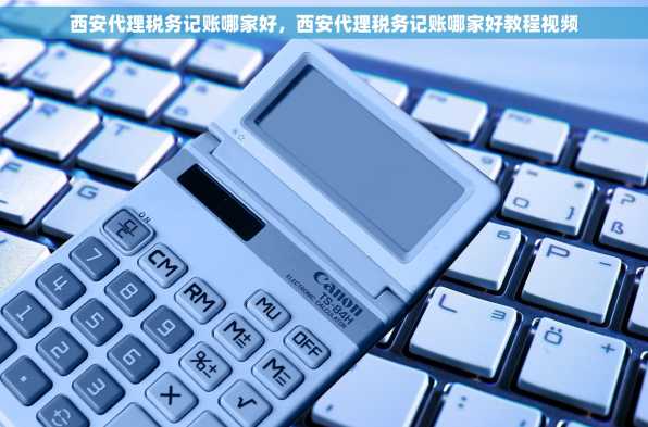 西安代理税务记账哪家好，西安代理税务记账哪家好教程视频
