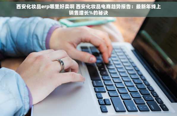 西安化妆品erp哪里好卖啊 西安化妆品电商趋势报告：最新年线上销售增长%的秘诀