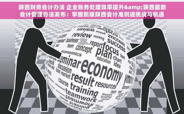陕西财务会计办法 企业账务处理效率提升&陕西最新会计管理办法发布：掌握新版陕西会计准则迎挑战与机遇