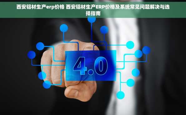 西安铝材生产erp价格 西安铝材生产ERP价格及系统常见问题解决与选择指南