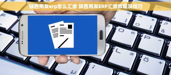 陕西用友erp怎么汇缴 陕西用友ERP汇缴教程及技巧