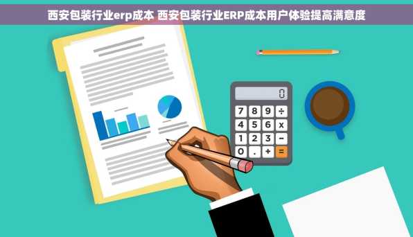 西安包装行业erp成本 西安包装行业ERP成本用户体验提高满意度