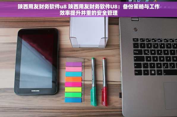 陕西用友财务软件u8 陕西用友财务软件U8：备份策略与工作效率提升并重的安全管理