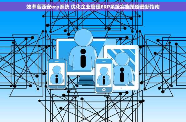 效率高西安erp系统 优化企业管理ERP系统实施策略最新指南