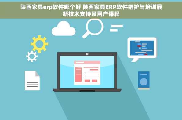 陕西家具erp软件哪个好 陕西家具ERP软件维护与培训最新技术支持及用户课程