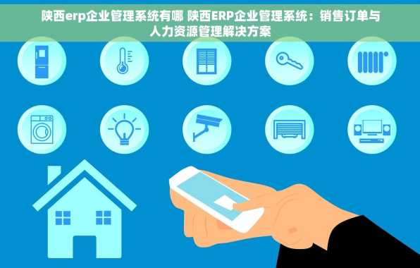 陕西erp企业管理系统有哪 陕西ERP企业管理系统：销售订单与人力资源管理解决方案