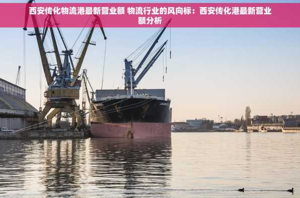 西安传化物流港最新营业额 物流行业的风向标：西安传化港最新营业额分析