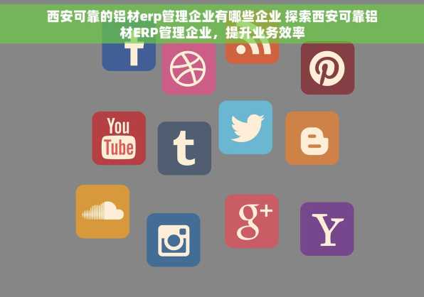 西安可靠的铝材erp管理企业有哪些企业 探索西安可靠铝材ERP管理企业，提升业务效率
