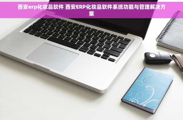 西安erp化妆品软件 西安ERP化妆品软件系统功能与管理解决方案