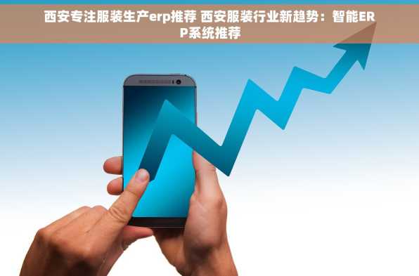 西安专注服装生产erp推荐 西安服装行业新趋势：智能ERP系统推荐