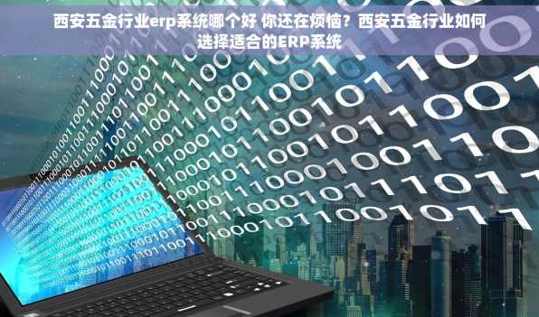 西安五金行业erp系统哪个好 你还在烦恼？西安五金行业如何选择适合的ERP系统