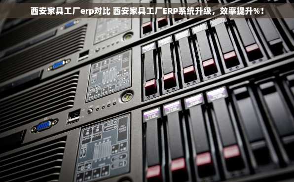 西安家具工厂erp对比 西安家具工厂ERP系统升级，效率提升%！