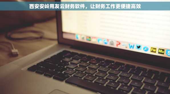 西安安岭用友云财务软件，让财务工作更便捷高效