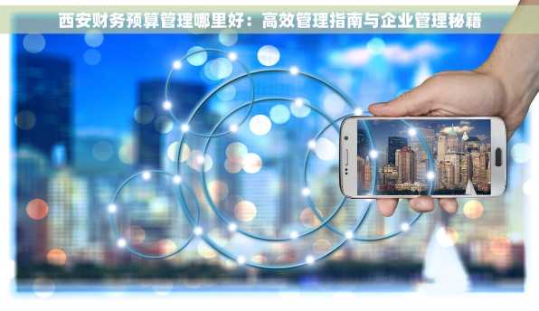 西安财务预算管理哪里好：高效管理指南与企业管理秘籍