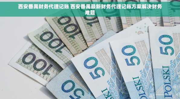 西安番禺财务代理记账 西安番禺最新财务代理记账方案解决财务难题