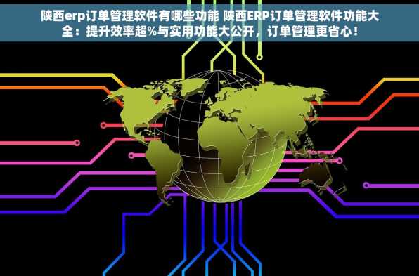 陕西erp订单管理软件有哪些功能 陕西ERP订单管理软件功能大全：提升效率超%与实用功能大公开，订单管理更省心！