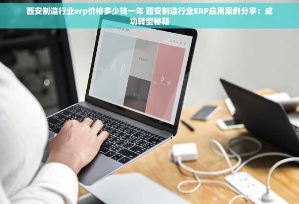 西安制造行业erp价格多少钱一年 西安制造行业ERP应用案例分享：成功转型秘籍