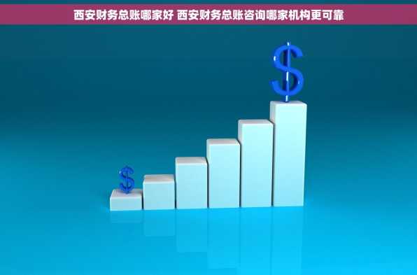 西安财务总账哪家好 西安财务总账咨询哪家机构更可靠