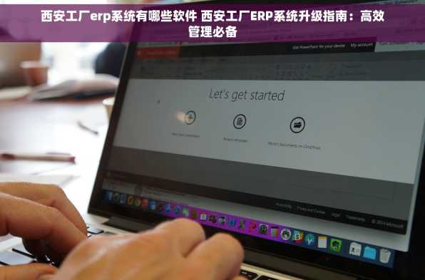西安工厂erp系统有哪些软件 西安工厂ERP系统升级指南：高效管理必备