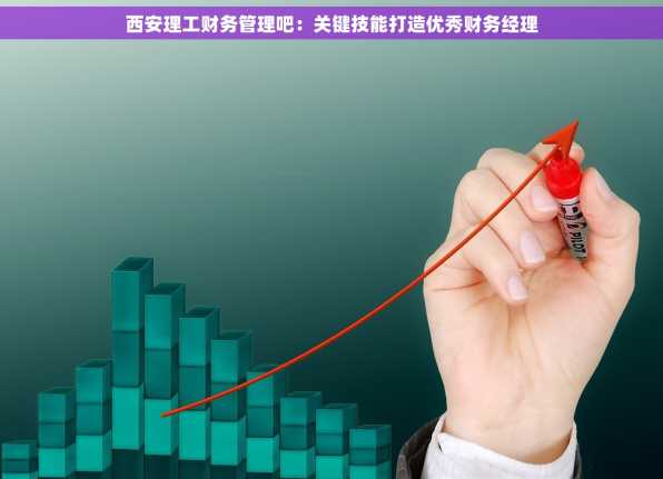 西安理工财务管理吧：关键技能打造优秀财务经理