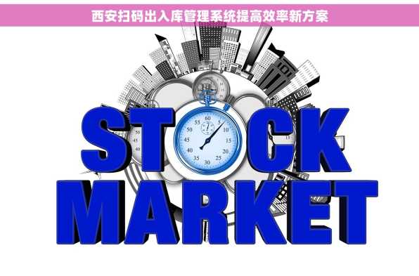 西安扫码出入库管理系统提高效率新方案