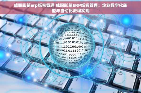 咸阳彩箱erp纸卷管理 咸阳彩箱ERP纸卷管理：企业数字化转型与自动化流程实现