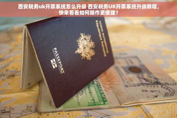 西安税务uk开票系统怎么升级 西安税务UK开票系统升级教程，快来看看如何操作更便捷？