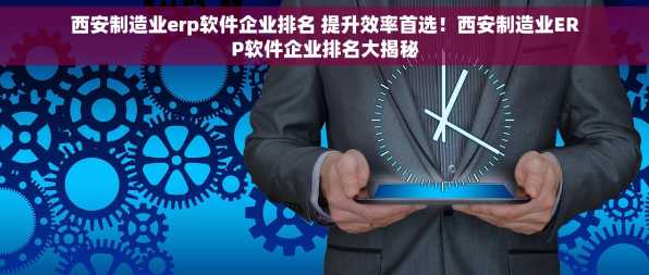 西安制造业erp软件企业排名 提升效率首选！西安制造业ERP软件企业排名大揭秘