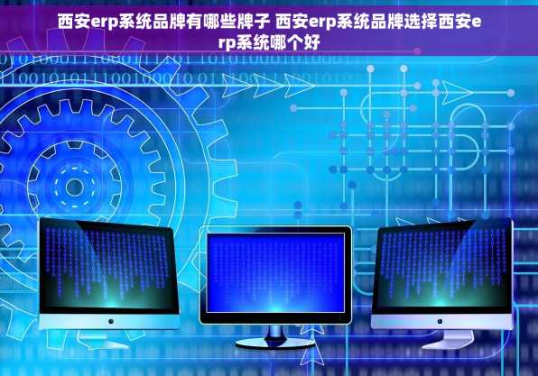 西安erp系统品牌有哪些牌子 西安erp系统品牌选择西安erp系统哪个好