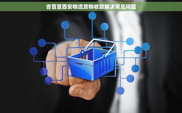 吉首至西安物流货物收款解决常见问题
