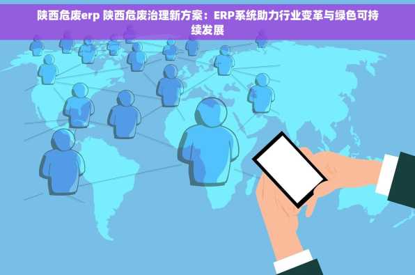 陕西危废erp 陕西危废治理新方案：ERP系统助力行业变革与绿色可持续发展