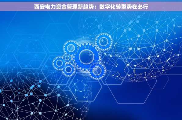 西安电力资金管理新趋势：数字化转型势在必行
