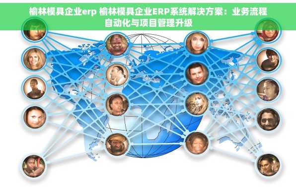 榆林模具企业erp 榆林模具企业ERP系统解决方案：业务流程自动化与项目管理升级