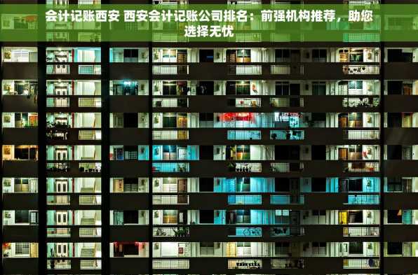 会计记账西安 西安会计记账公司排名：前强机构推荐，助您选择无忧