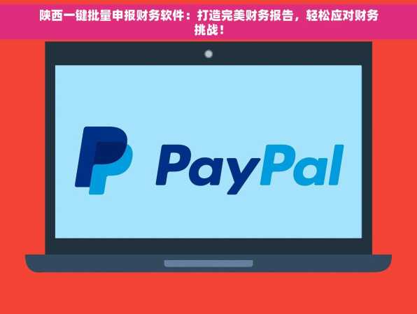 陕西一键批量申报财务软件：打造完美财务报告，轻松应对财务挑战！