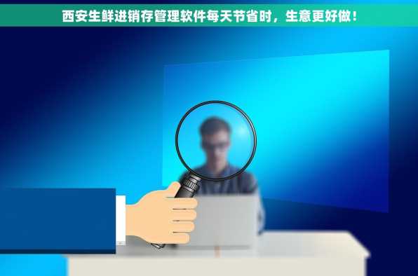 西安生鲜进销存管理软件每天节省时，生意更好做！