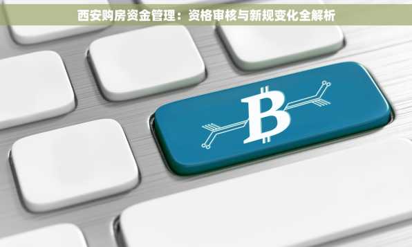 西安购房资金管理：资格审核与新规变化全解析