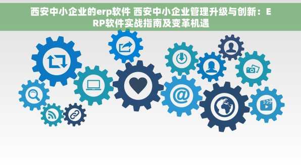 西安中小企业的erp软件 西安中小企业管理升级与创新：ERP软件实战指南及变革机遇