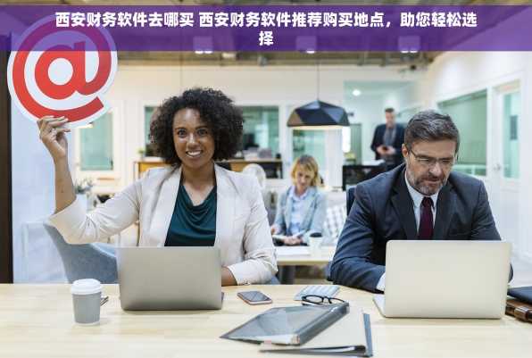 西安财务软件去哪买 西安财务软件推荐购买地点，助您轻松选择