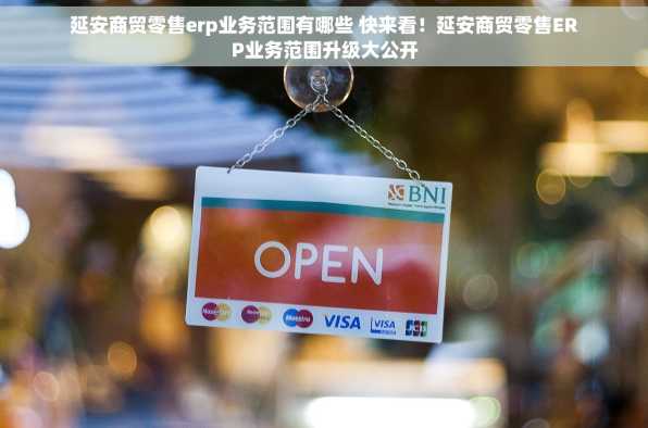 延安商贸零售erp业务范围有哪些 快来看！延安商贸零售ERP业务范围升级大公开