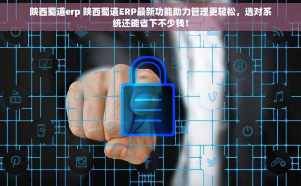陕西蜀道erp 陕西蜀道ERP最新功能助力管理更轻松，选对系统还能省下不少钱！