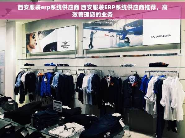 西安服装erp系统供应商 西安服装ERP系统供应商推荐，高效管理您的业务