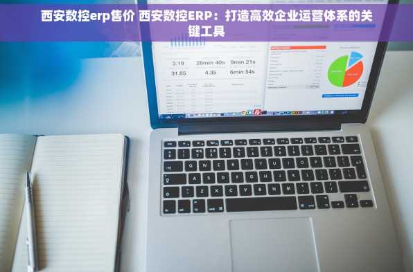西安数控erp售价 西安数控ERP：打造高效企业运营体系的关键工具