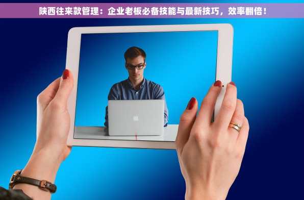 陕西往来款管理：企业老板必备技能与最新技巧，效率翻倍！