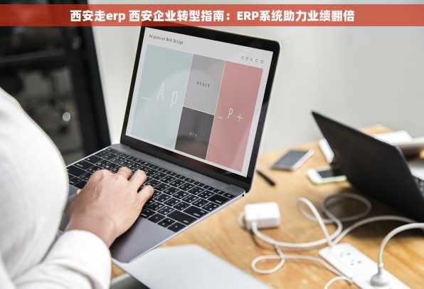 西安走erp 西安企业转型指南：ERP系统助力业绩翻倍