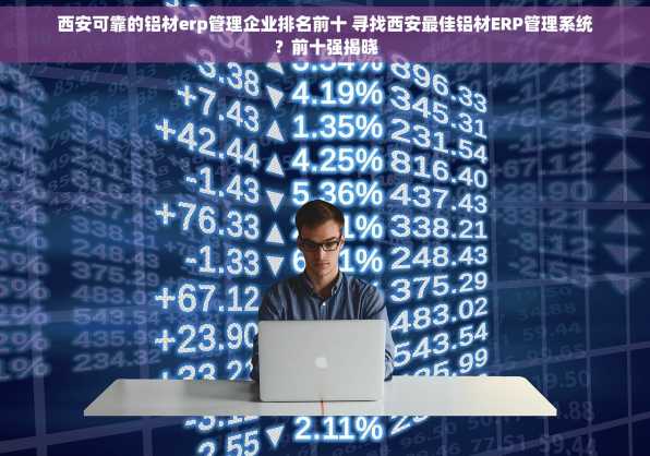 西安可靠的铝材erp管理企业排名前十 寻找西安最佳铝材ERP管理系统？前十强揭晓